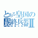 とある皇国の最終兵器Ⅱ（戦艦大和）