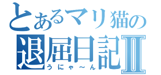 とあるマリ猫の退屈日記Ⅱ（うにゃ～ん）