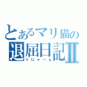 とあるマリ猫の退屈日記Ⅱ（うにゃ～ん）