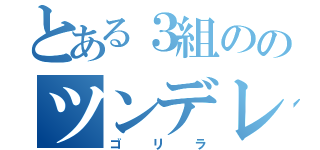 とある３組ののツンデレ（ゴリラ）