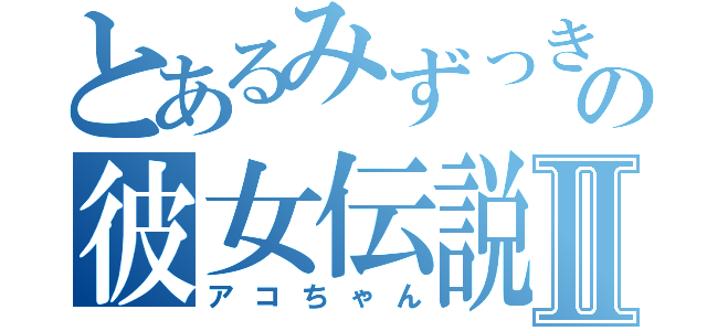 とあるみずっきーの彼女伝説Ⅱ（アコちゃん）