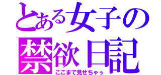 とある女子の禁欲日記（ここまで見せちゃぅ）