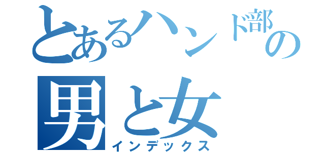 とあるハンド部の男と女（インデックス）