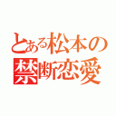 とある松本の禁断恋愛（）