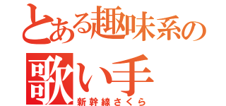 とある趣味系の歌い手（新幹線さくら）