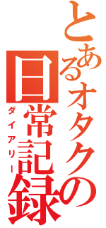 とあるオタクの日常記録（ダイアリー）