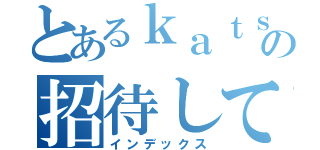 とあるｋａｔｓｕの招待して（インデックス）