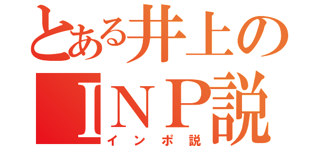 とある井上のＩＮＰ説（インポ説）