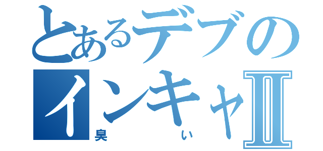 とあるデブのインキャ目録Ⅱ（臭い）