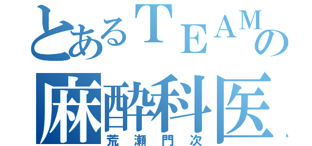 とあるＴＥＡＭの麻酔科医（荒瀬門次）