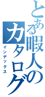 とある暇人のカタログ集め（インデックス）