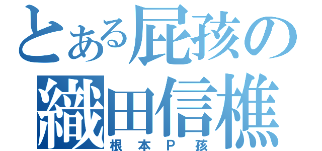 とある屁孩の織田信樵（根本Ｐ孩）