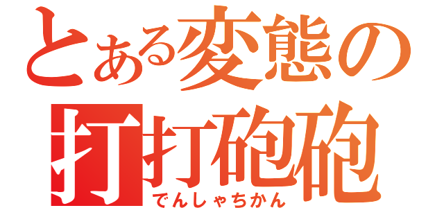 とある変態の打打砲砲（でんしゃちかん）