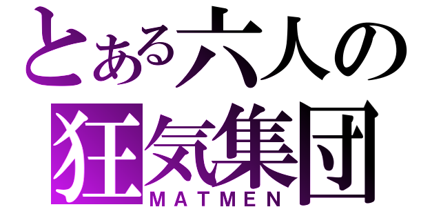 とある六人の狂気集団（ＭＡＴＭＥＮ）