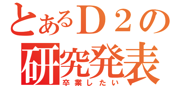 とあるＤ２の研究発表（卒業したい）