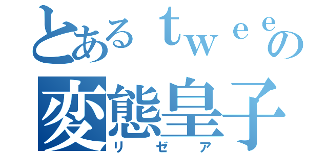 とあるｔｗｅｅｔの変態皇子（リゼア）