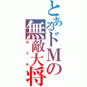 とあるドＭの無敵大将（ガイル）