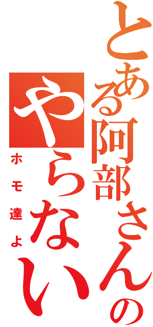 とある阿部さんのやらないか（ホモ達よ）