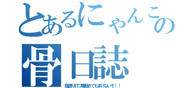 とあるにゃんこの骨日誌（寝返り打つ度起きてもまけないぞ！！）