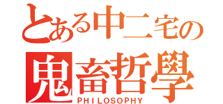 とある中二宅の鬼畜哲學（ＰＨＩＬＯＳＯＰＨＹ）