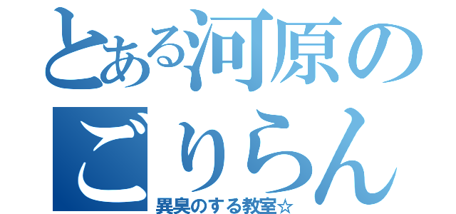 とある河原のごりらんど（異臭のする教室☆）