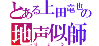 とある上田竜也の地声似師（りょう）