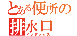 とある便所の排水口（インデックス）