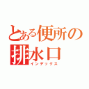 とある便所の排水口（インデックス）