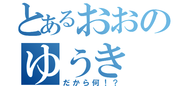 とあるおおのゆうき（だから何！？）