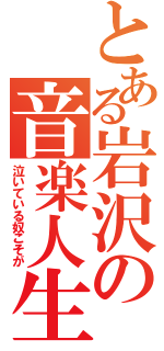 とある岩沢の音楽人生（泣いている奴こそが）