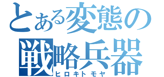 とある変態の戦略兵器（ヒロキトモヤ）