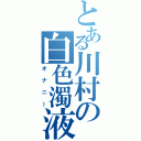 とある川村の白色濁液（オナニー）