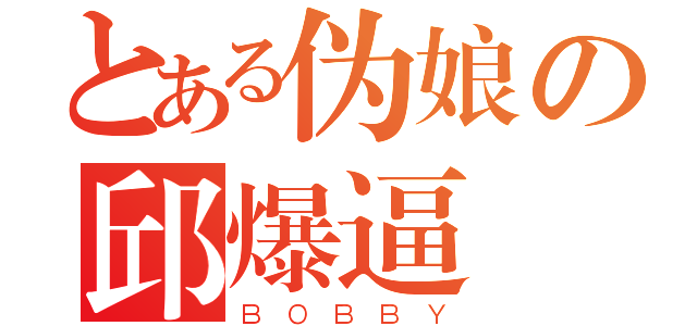 とある伪娘の邱爆逼（ＢＯＢＢＹ）