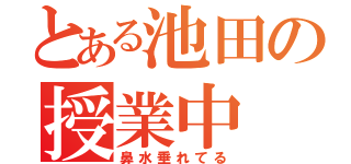 とある池田の授業中（鼻水垂れてる）