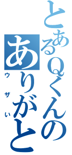 とあるＱくんのありがとうございます（ウザい）