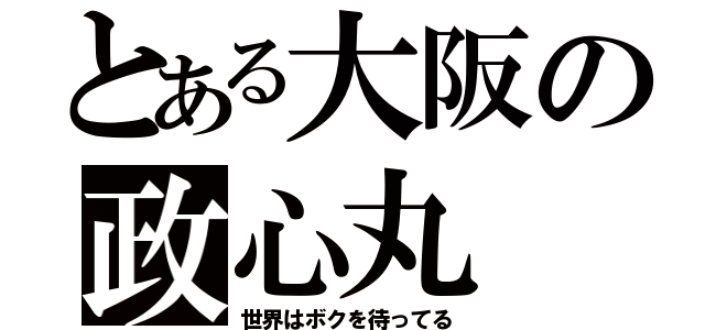 とある大阪の政心丸（世界はボクを待ってる）