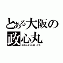 とある大阪の政心丸（世界はボクを待ってる）