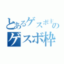 とあるゲスボ主のゲスボ枠（）