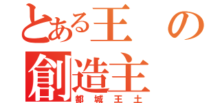 とある王の創造主（都城王土）