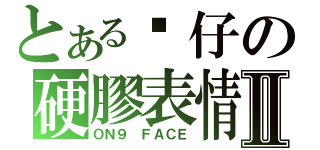 とある傻仔の硬膠表情Ⅱ（ＯＮ９ ＦＡＣＥ）