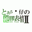 とある傻仔の硬膠表情Ⅱ（ＯＮ９ ＦＡＣＥ）