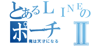 とあるＬＩＮＥのポーチⅡ（俺は天才になる）