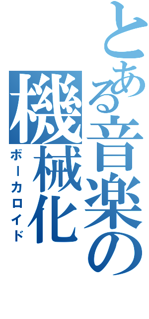 とある音楽の機械化（ボーカロイド）