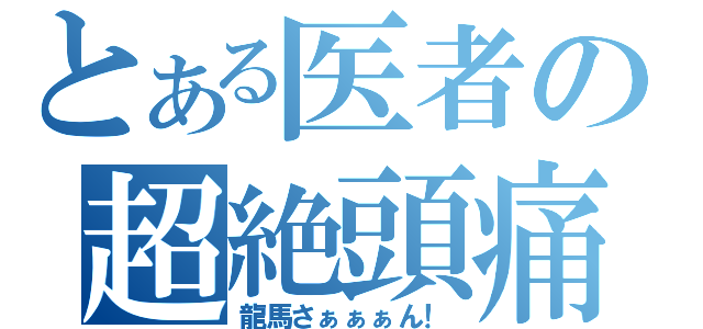 とある医者の超絶頭痛（龍馬さぁぁぁん！）