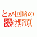 とある回路の焼け野原（カバシマ乙）