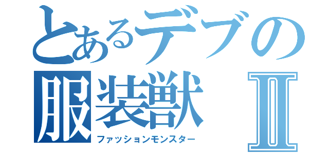 とあるデブの服装獣Ⅱ（ファッションモンスター）