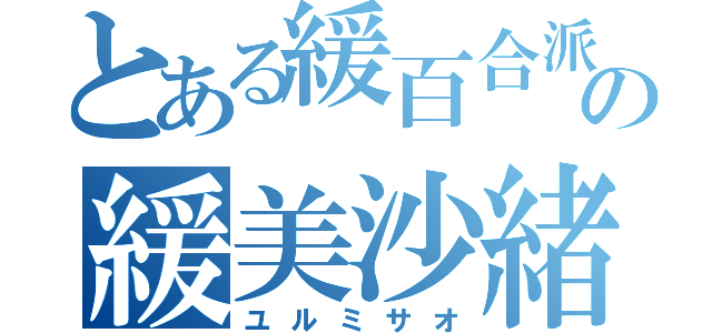 とある緩百合派の緩美沙緒（ユルミサオ）