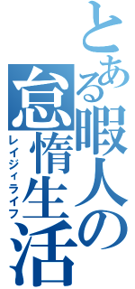 とある暇人の怠惰生活（レイジィライフ）