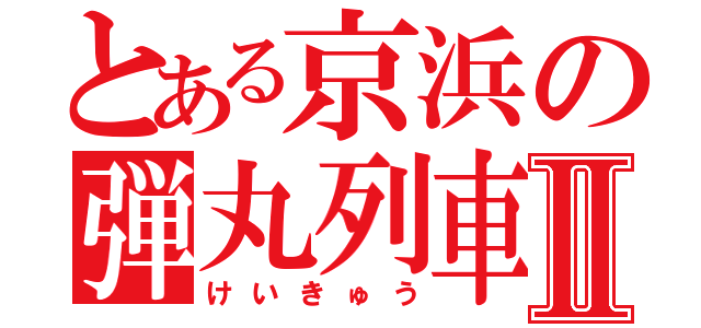 とある京浜の弾丸列車Ⅱ（けいきゅう）