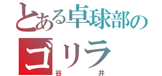 とある卓球部のゴリラ（谷井）